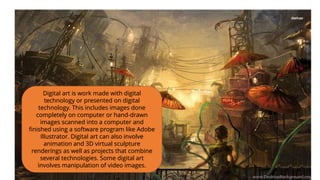 Digital art is work made with digital
technology or presented on digital
technology. This includes images done
completely ...