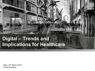 Digital – Trends and
Implications for Healthcare
Date: 19th March 2016
Vishal Dahalkar
 