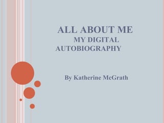ALL ABOUT ME  MY DIGITAL AUTOBIOGRAPHY By Katherine McGrath 