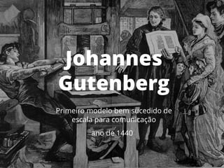 2
Johannes
Gutenberg
Primeiro modelo bem sucedido de
escala para comunicação
ano de 1440
 