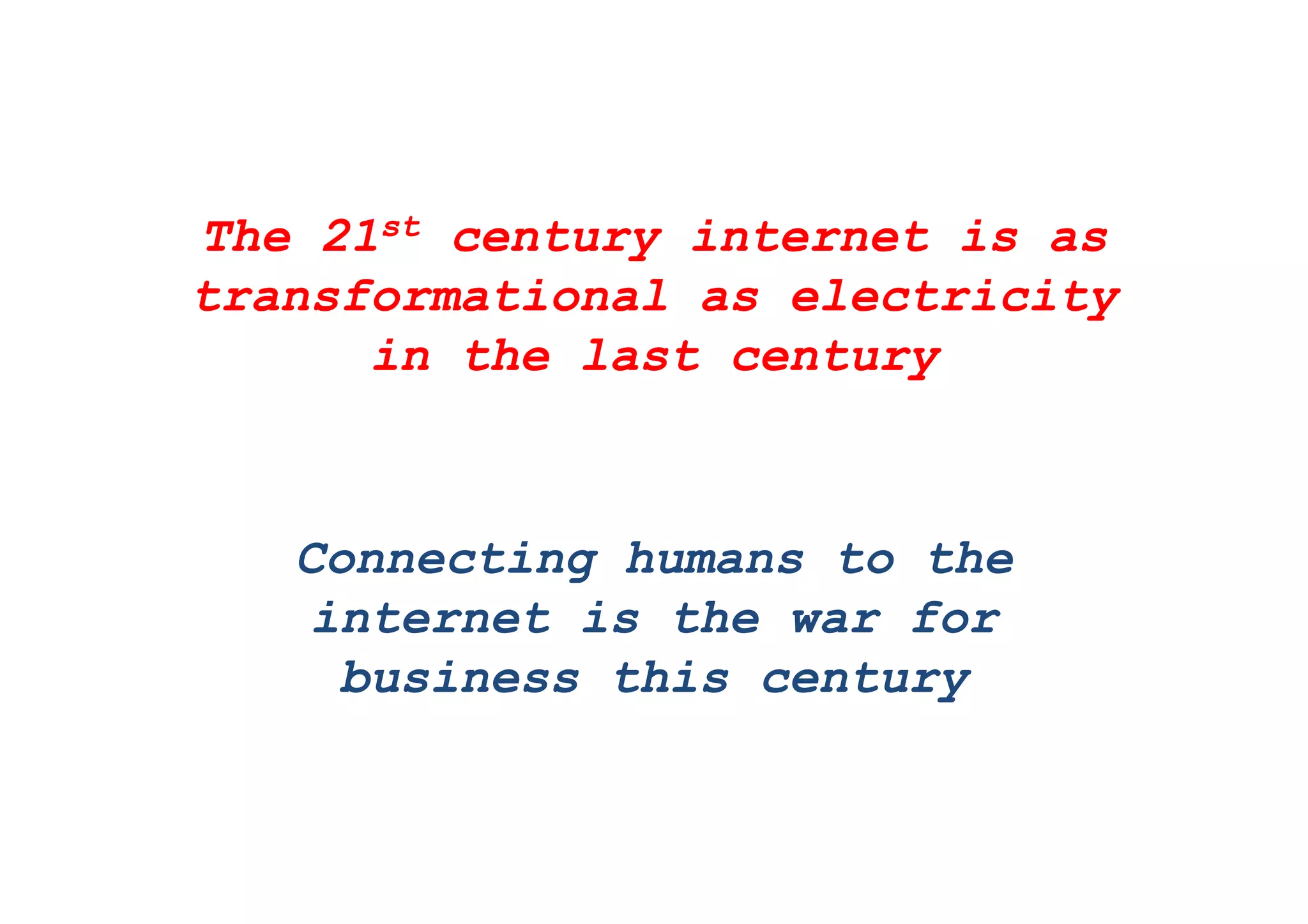The 21st century internet is asy
transformational as electricity
in the last centuryin the last century
Connecting humans to theConnecting humans to the
internet is the war for
business this centurybusiness this century
 