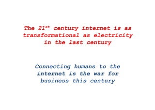 The 21st century internet is asy
transformational as electricity
in the last centuryin the last century
Connecting humans to theConnecting humans to the
internet is the war for
business this centurybusiness this century
 