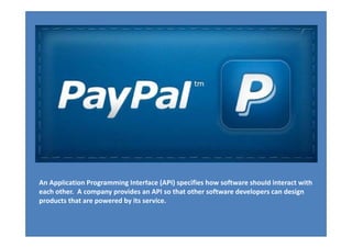 A (API) ifi h f iAn Application Programming Interface (API) specifies how software should interact with 
each other.  A company provides an API so that other software developers can design 
products that are powered by its service.
 