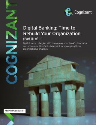Digital Banking: Time to
Rebuild Your Organization
(Part III of III)
Digital success begins with revamping your bank’s structures
and processes. Here’s the blueprint for managing those
organizational changes.
 