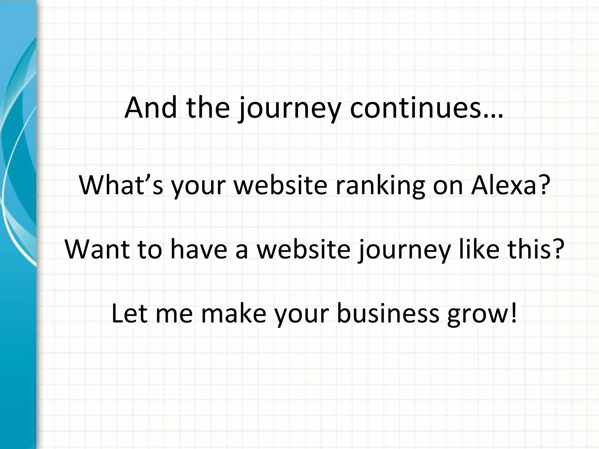And the journey continues…
What’s your website ranking on Alexa?
Want to have a website journey like this?
Let me make your business grow!
 