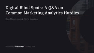 Digital Blind Spots: A Q&A on
Common Marketing Analytics Hurdles
Prepared by / 10 May 2018
Ben Magnuson & Olivia Koivisto
 