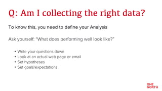 Q: Am I collecting the right data?
To know this, you need to define your Analysis
Ask yourself: “What does performing well...