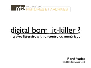 digital born lit-killer ?
l’œuvre littéraire à la rencontre du numérique




                                      René Audet
                                  CRILCQ, Université Laval
 