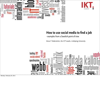 How to use social media to ﬁnd a job
                            - examples from a Swedish point of view
                            Anna F Söderström, the ICT-studio, Linköping University




Monday, February 20, 2012
 