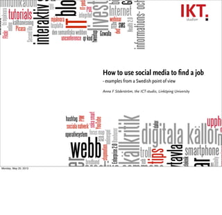 How to use social media to ﬁnd a job
- examples from a Swedish point of view
Anna F Söderström, the ICT-studio, Linköping University
Monday, May 20, 2013
 