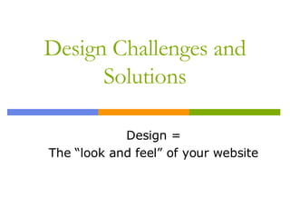 Design Challenges and Solutions Design = The “look and feel” of your website 