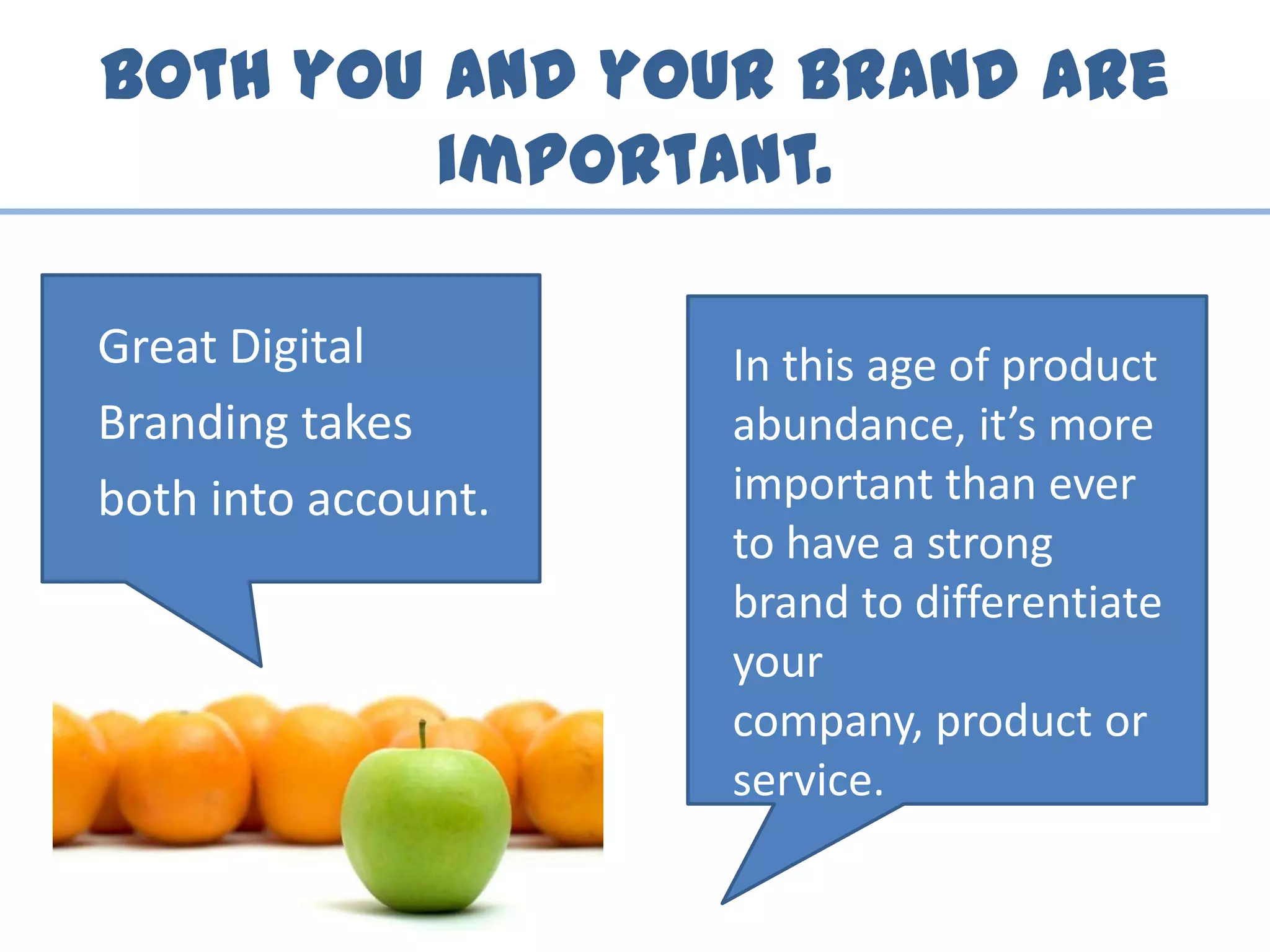 Both you and your brand are
important.
Great Digital
Branding takes
both into account.
In this age of product
abundance, it’s more
important than ever
to have a strong
brand to differentiate
your
company, product or
service.
 