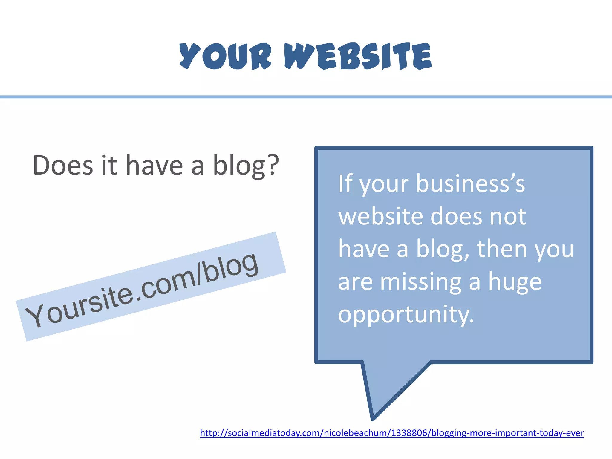 Your Website
Does it have a blog?
If your business’s
website does not
have a blog, then you
are missing a huge
opportunity.
http://socialmediatoday.com/nicolebeachum/1338806/blogging-more-important-today-ever
 