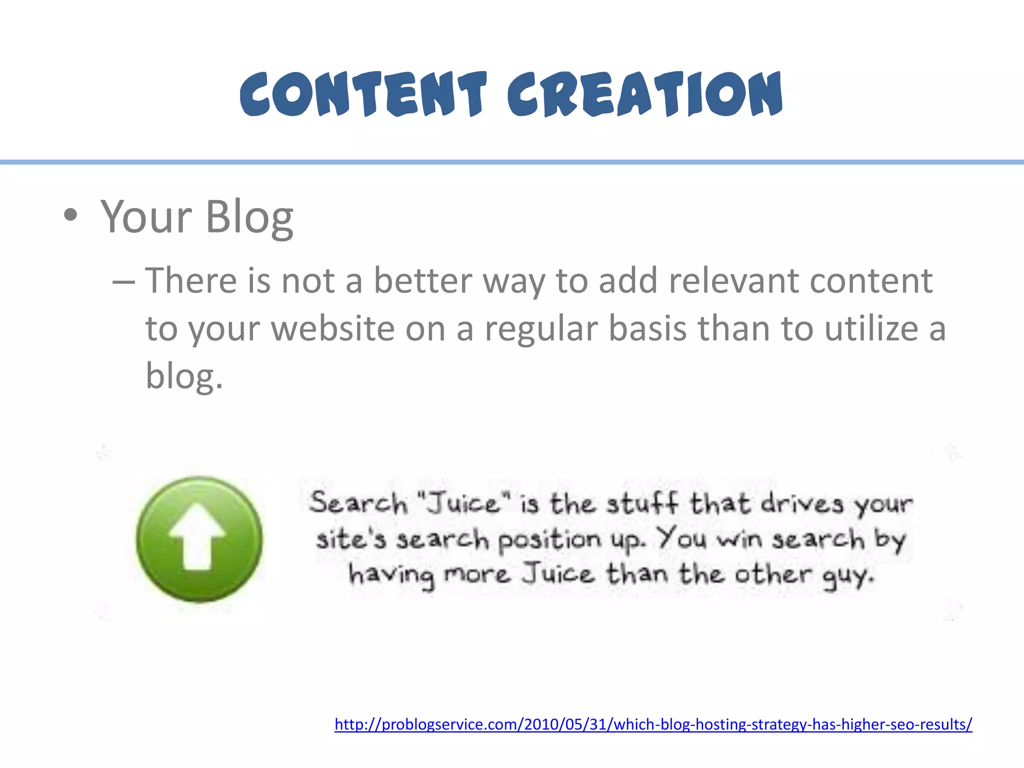 Content Creation
• Your Blog
– There is not a better way to add relevant content
to your website on a regular basis than to utilize a
blog.
http://problogservice.com/2010/05/31/which-blog-hosting-strategy-has-higher-seo-results/
 