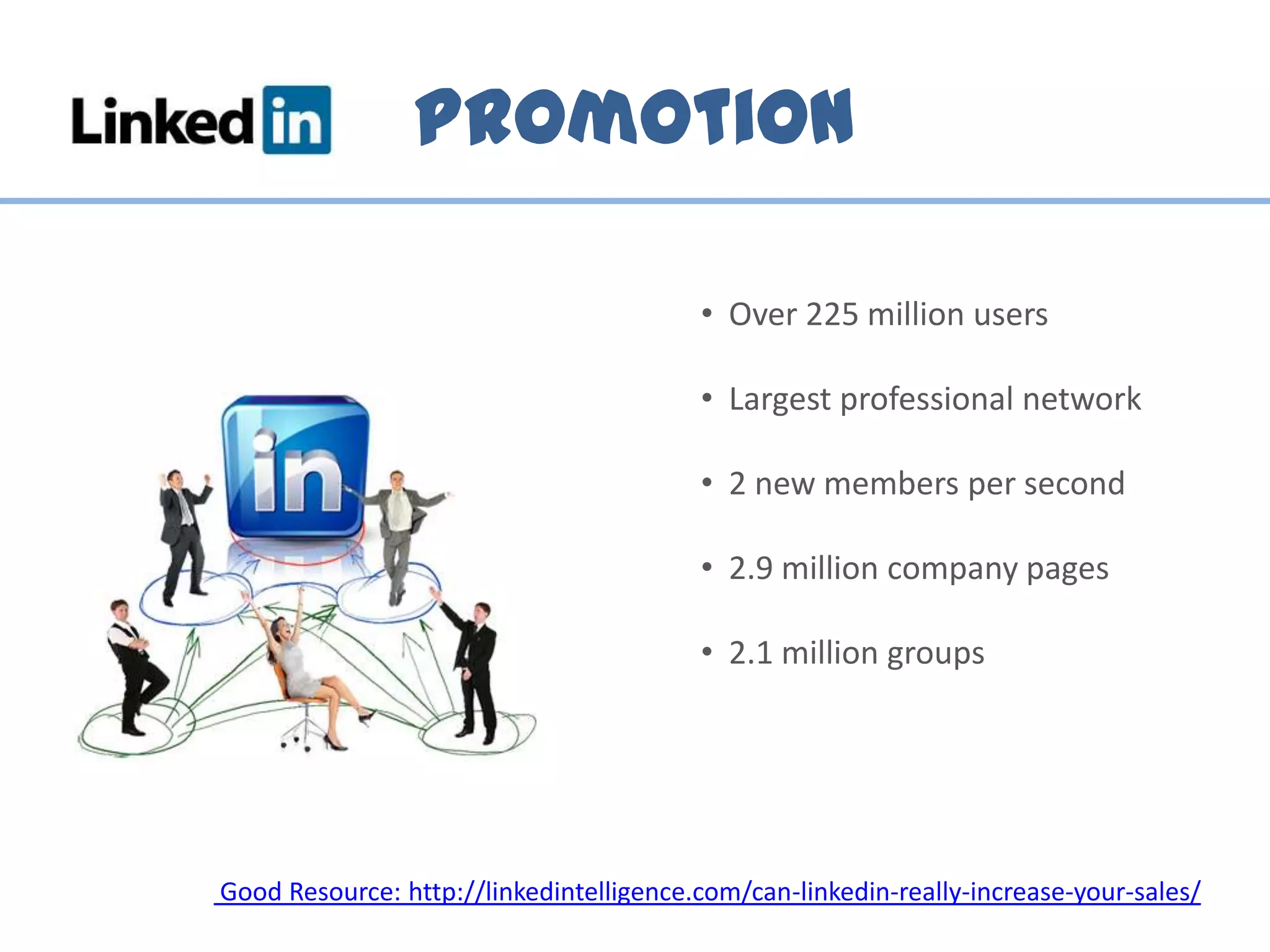 Promotion
• Over 225 million users
• Largest professional network
• 2 new members per second
• 2.9 million company pages
• 2.1 million groups
Good Resource: http://linkedintelligence.com/can-linkedin-really-increase-your-sales/
 