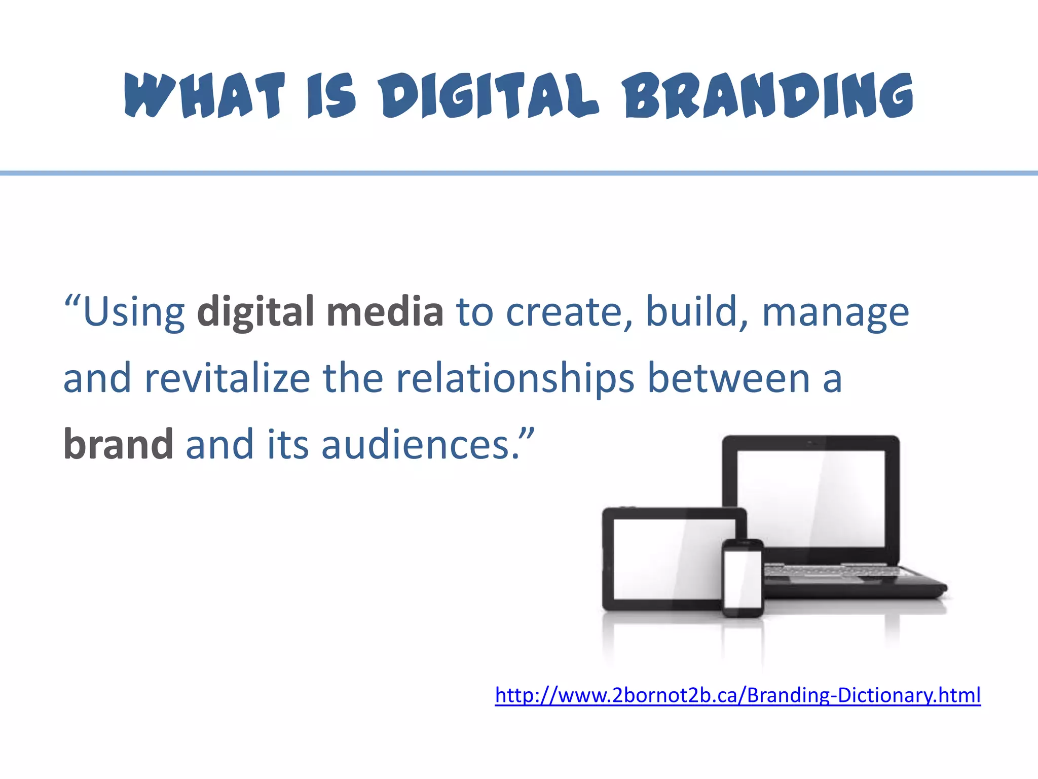 What is Digital Branding
“Using digital media to create, build, manage
and revitalize the relationships between a
brand and its audiences.”
http://www.2bornot2b.ca/Branding-Dictionary.html
 