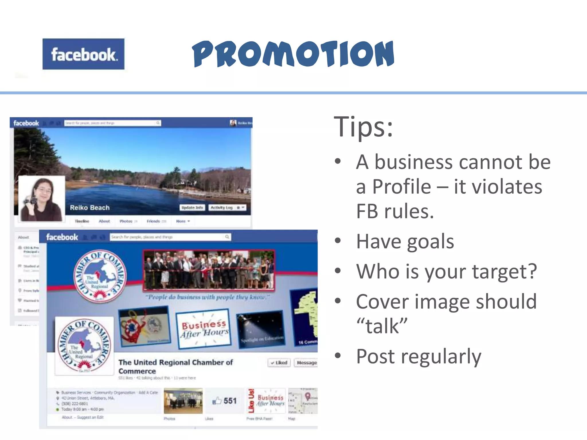 Promotion
Tips:
• A business cannot be
a Profile – it violates
FB rules.
• Have goals
• Who is your target?
• Cover image should
“talk”
• Post regularly
 