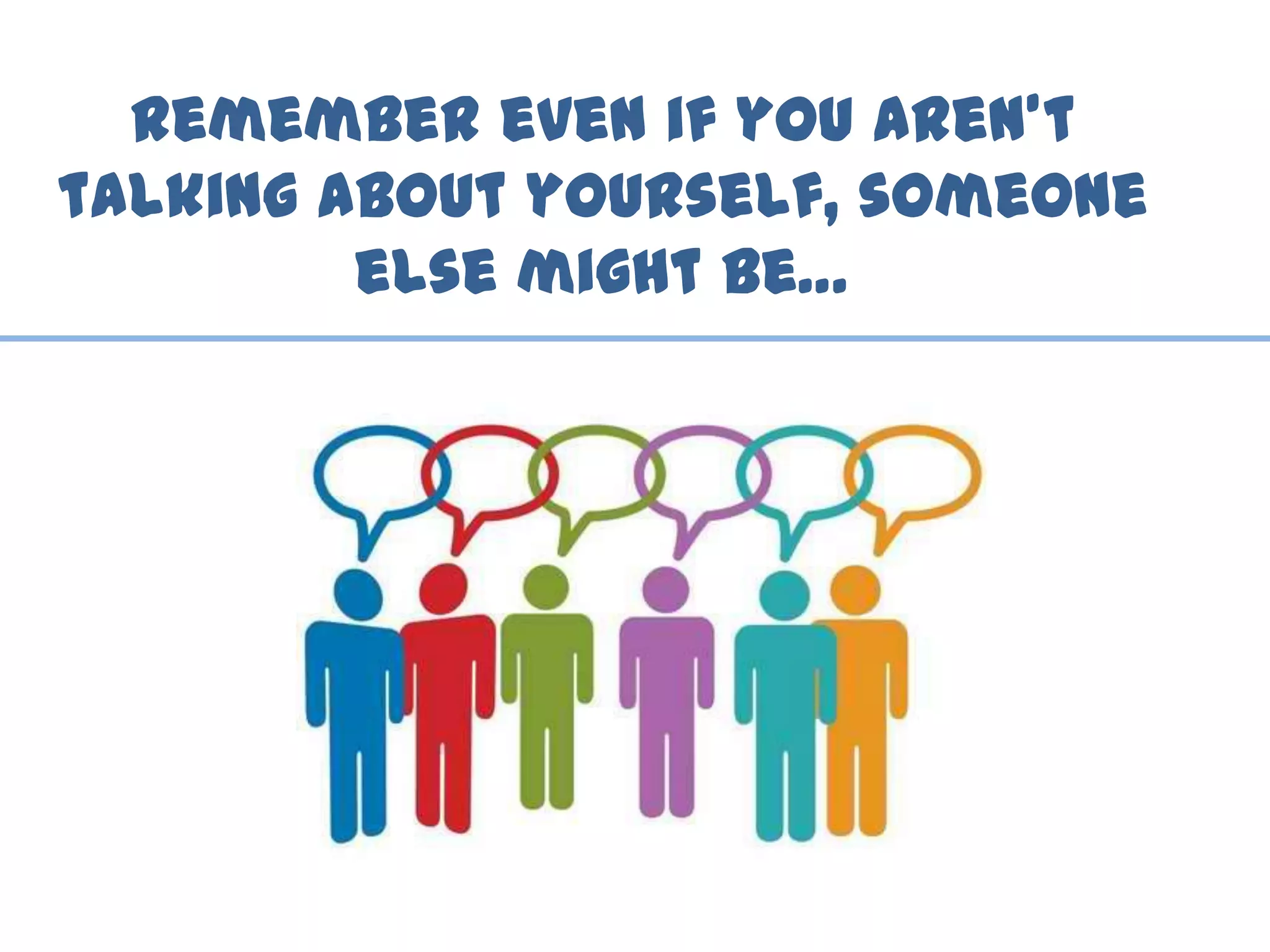 Remember even if you aren’t
talking about yourself, someone
else might be…
 