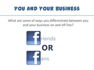You and your business
What are some of ways you differentiate between you
and your business on and off line?
 