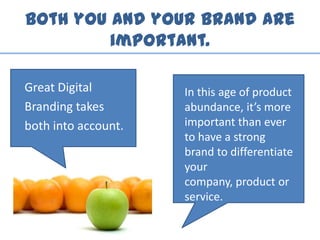 Both you and your brand are
important.
Great Digital
Branding takes
both into account.
In this age of product
abundance, it’s more
important than ever
to have a strong
brand to differentiate
your
company, product or
service.
 