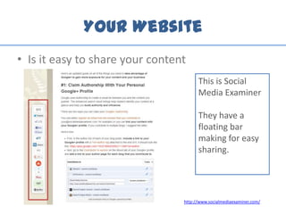Your Website
• Is it easy to share your content
http://www.socialmediaexaminer.com/
This is Social
Media Examiner
They have a
floating bar
making for easy
sharing.
 