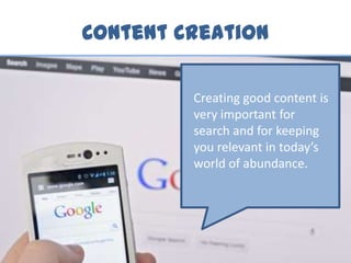 Content Creation
Creating good content is
very important for
search and for keeping
you relevant in today’s
world of abundance.
 