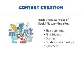 Content Creation
• Share content
• Find friends
• Connect
• Establish relationships
• Comment
Basic Characteristics of
Social Networking sites
 