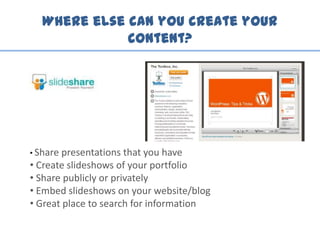 Where else can you create your
content?
• Share presentations that you have
• Create slideshows of your portfolio
• Share publicly or privately
• Embed slideshows on your website/blog
• Great place to search for information
 