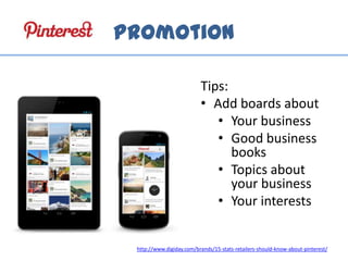 Promotion
http://www.digiday.com/brands/15-stats-retailers-should-know-about-pinterest/
Tips:
• Add boards about
• Your business
• Good business
books
• Topics about
your business
• Your interests
 