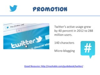 Promotion
Twitter’s active usage grew
by 40 percent in 2012 to 288
million users.
140 characters
Micro-blogging
Good Resource: http://mashable.com/guidebook/twitter/
 