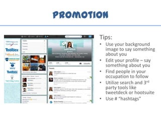 Promotion
Tips:
• Use your background
image to say something
about you
• Edit your profile – say
something about you
• Find people in your
occupation to follow
• Utilize search and 3rd
party tools like
tweetdeck or hootsuite
• Use # “hashtags”
 
