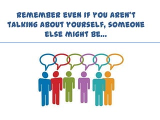 Remember even if you aren’t
talking about yourself, someone
else might be…
 