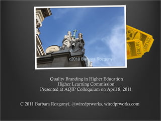 C 2011 Barbara Rozgonyi, @wiredprworks, wiredprworks.com  Quality Branding in Higher Education Higher Learning Commission  Presented at AQIP Colloquium on April 8, 2011  c2010 Barbara Rozgonyi 
