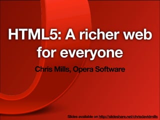 HTML5: A richer web
   for everyone
   Chris Mills, Opera Software




            Slides available on http://slideshare.net/chrisdavidmills
 
