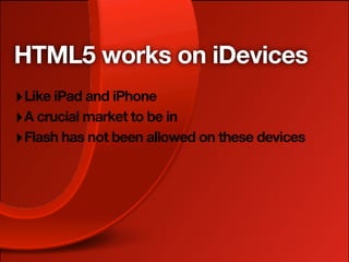 HTML5 works on iDevices
‣ Like iPad and iPhone
‣ A crucial market to be in
‣ Flash has not been allowed on these devices
 