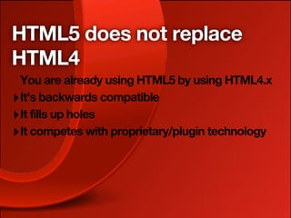 HTML5 does not replace
HTML4
  You are already using HTML5 by using HTML4.x
‣ It’s backwards compatible
‣ It fills up holes
‣ It competes with proprietary/plugin technology
 