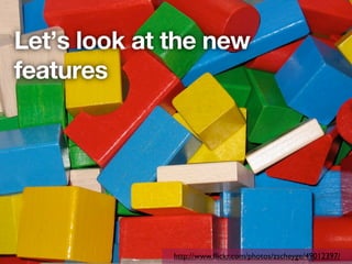 Let’s look at the new
features




              http://www.ﬂickr.com/photos/zscheyge/49012397/
 