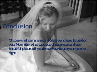 Conclusion Choose what camera is comfortable and easy to use for you. No matter what type you choose you can have beautiful pictures if you know how to use your camera right. 