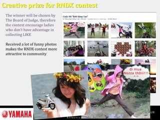 Creative prize for RNDX contest
The winner will be chosen by
The Board of Judge, therefore
the contest encourage ladies
who don’t have advantage in
collecting LIKE
Received a lot of funny photos
makes the RNDX contest more
attractive to community
 