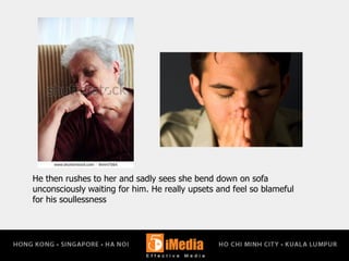 He then rushes to her and sadly sees she bend down on sofa
unconsciously waiting for him. He really upsets and feel so blameful
for his soullessness
 