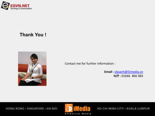 Thank You !
Contact me for further information :
Email : vkoanh@5imedia.vn
H/P : 01666 866 983
 