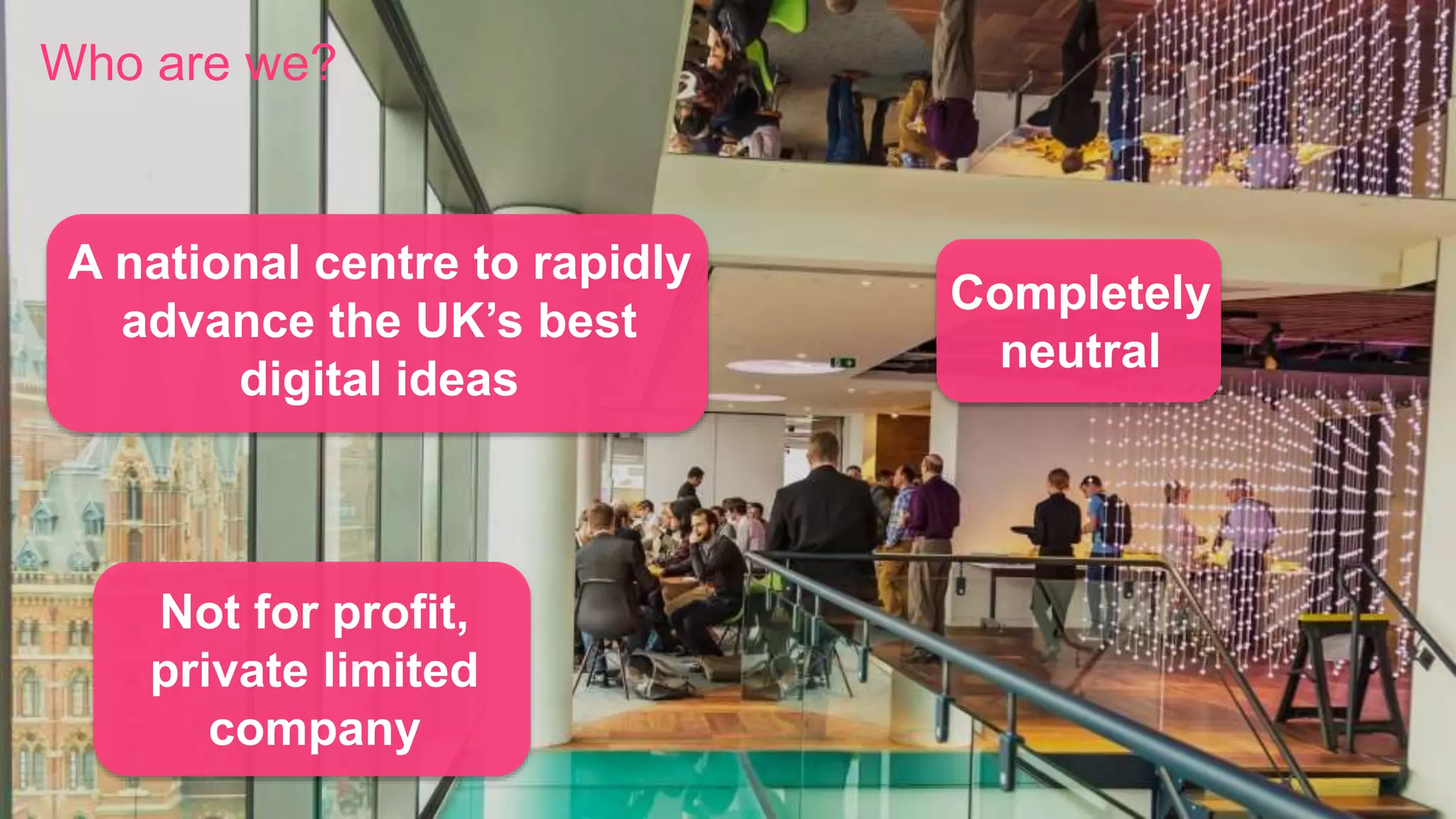 A national centre to rapidly
advance the UK’s best
digital ideas
Completely
neutral
Not for profit,
private limited
company
Who are we?
 