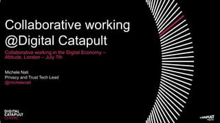 Collaborative working
@Digital Catapult
Collaborative working in the Digital Economy –
Altitude, London – July 7th
Michele Nati
Privacy and Trust Tech Lead
@michelenati
 