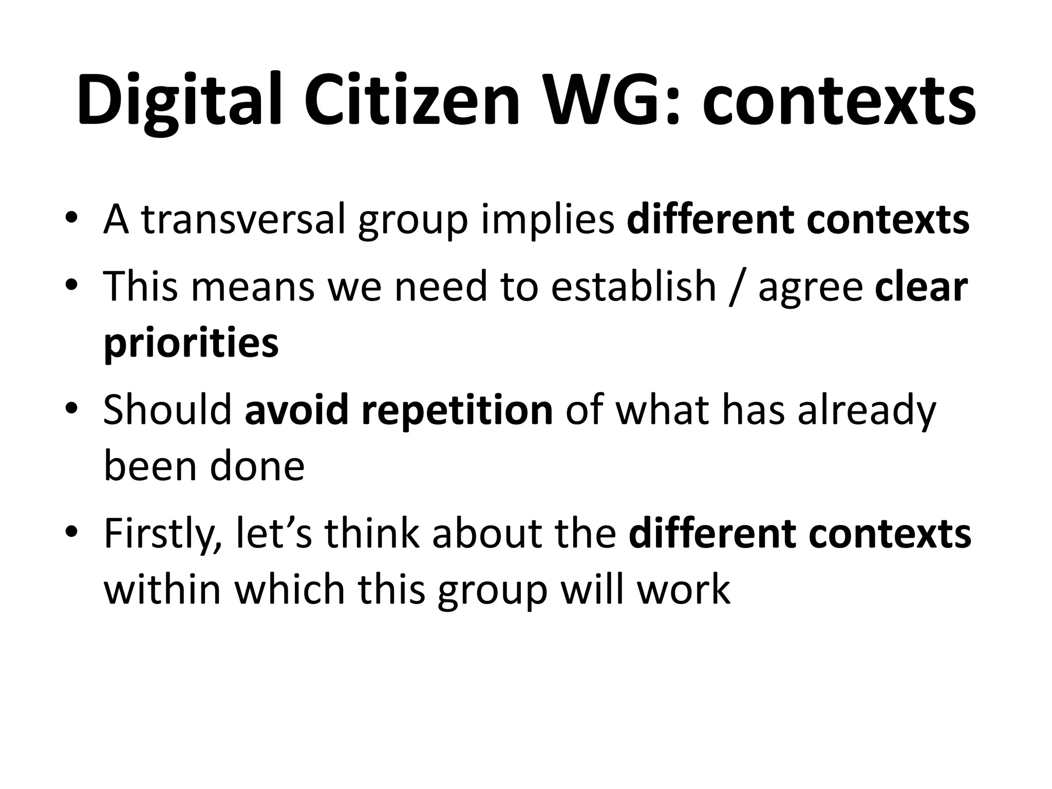 Digital Citizen WG: contexts
• A transversal group implies different contexts
• This means we need to establish / agree clear
priorities
• Should avoid repetition of what has already
been done
• Firstly, let’s think about the different contexts
within which this group will work
 