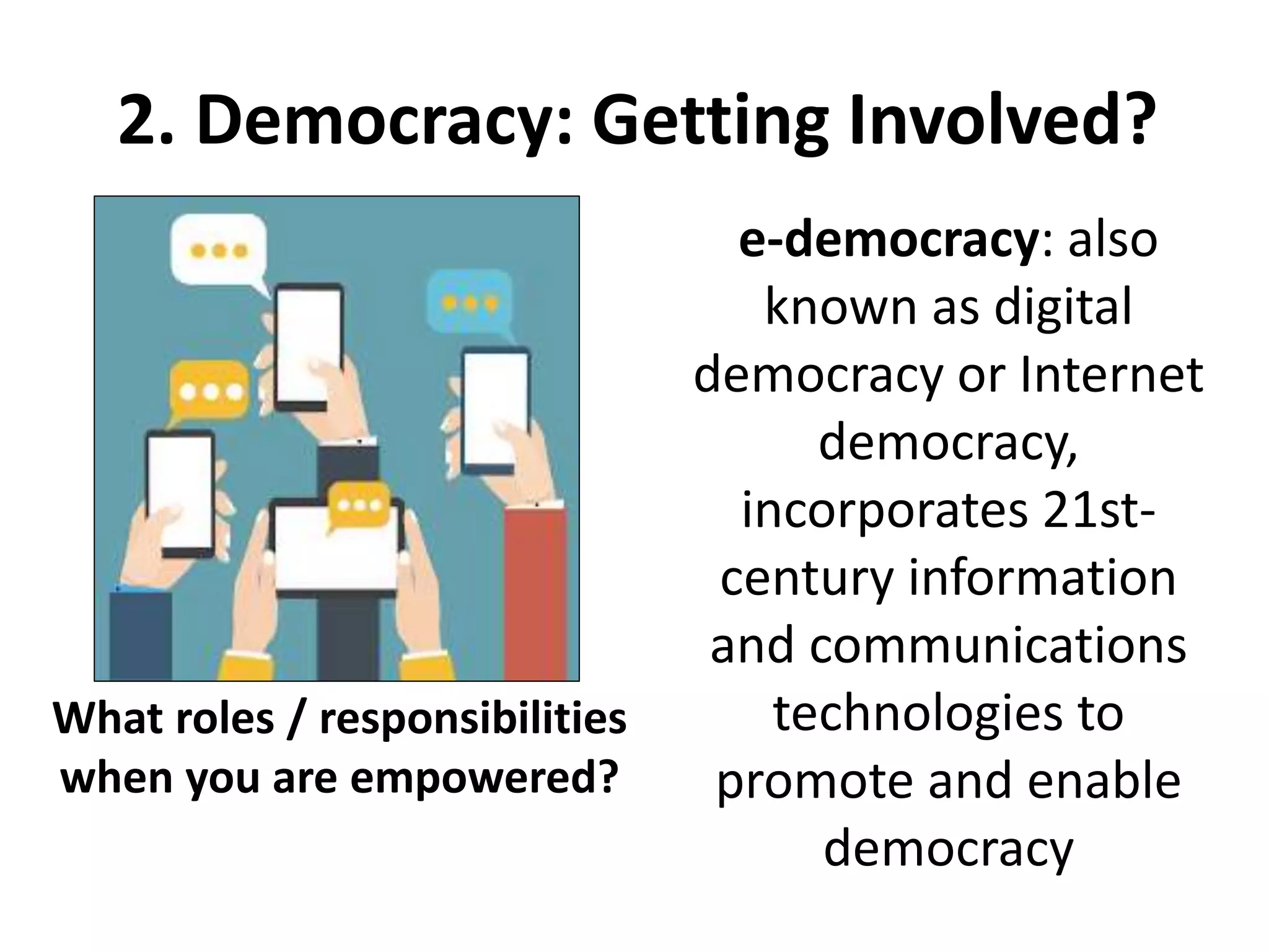 2. Democracy: Getting Involved?
What roles / responsibilities
when you are empowered?
e-democracy: also
known as digital
democracy or Internet
democracy,
incorporates 21st-
century information
and communications
technologies to
promote and enable
democracy
 