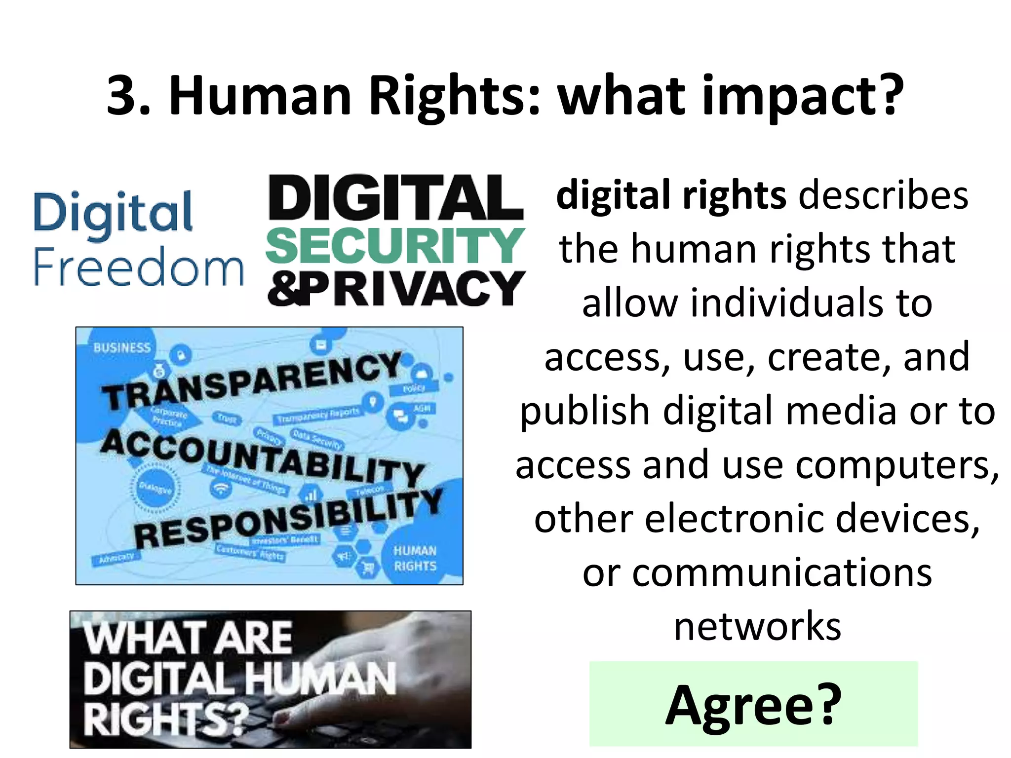 3. Human Rights: what impact?
digital rights describes
the human rights that
allow individuals to
access, use, create, and
publish digital media or to
access and use computers,
other electronic devices,
or communications
networks
Agree?
 