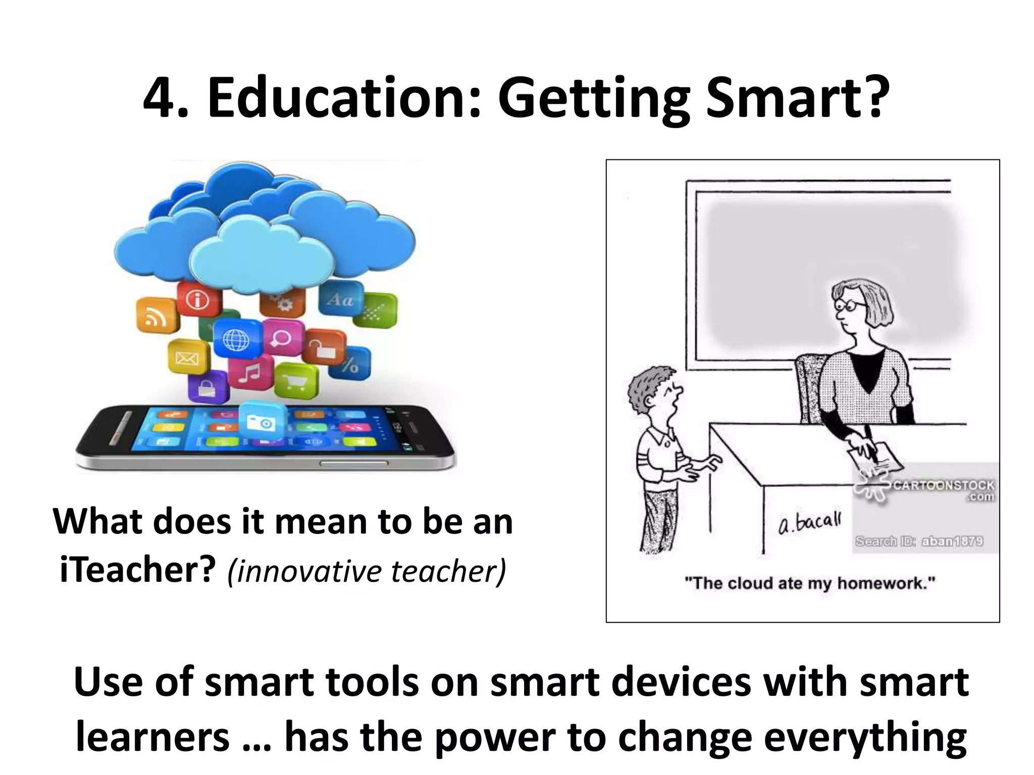 4. Education: Getting Smart?
What does it mean to be an
iTeacher? (innovative teacher)
Use of smart tools on smart devices with smart
learners … has the power to change everything
 