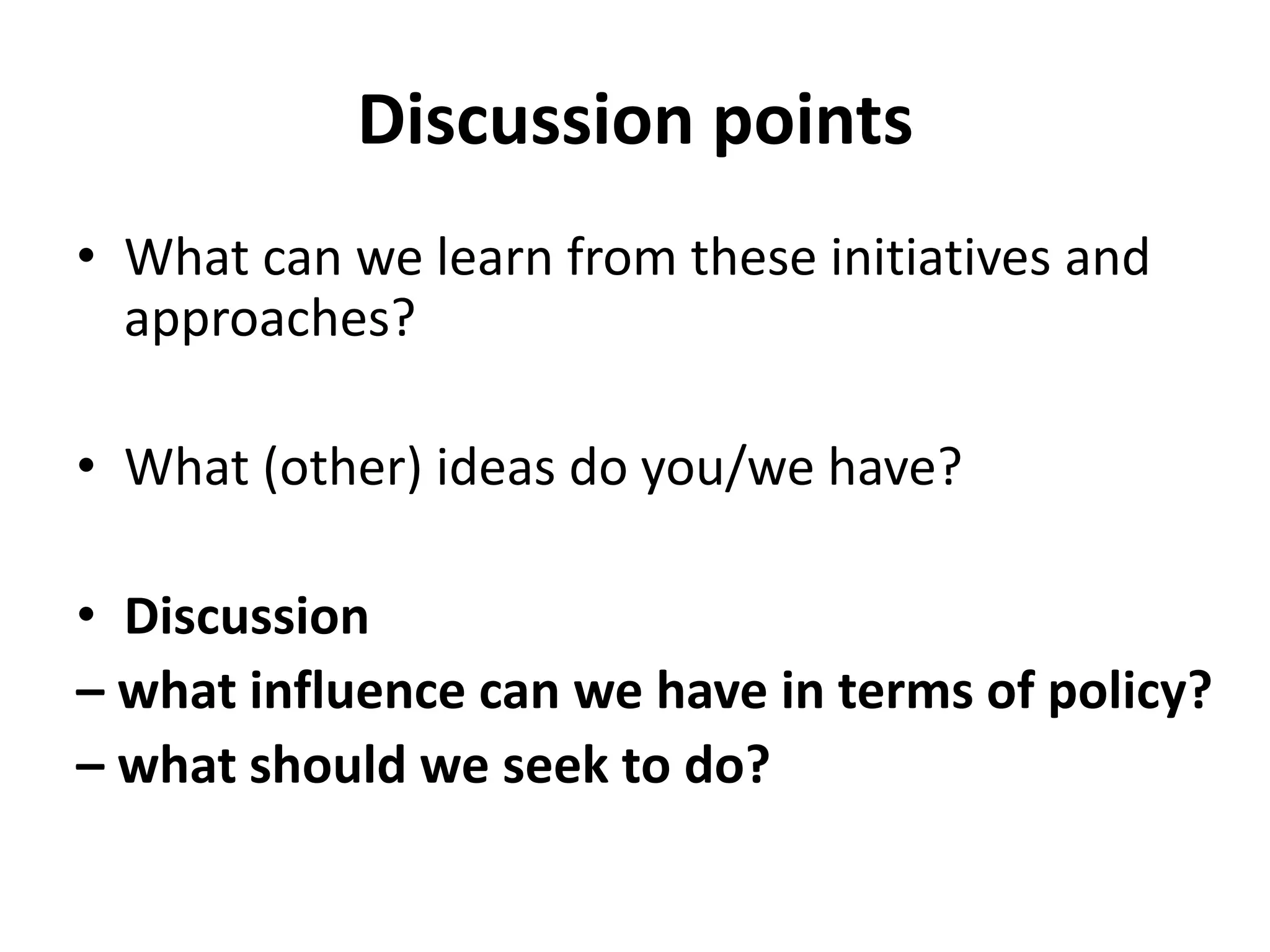 Discussion points
• What can we learn from these initiatives and
approaches?
• What (other) ideas do you/we have?
• Discussion
– what influence can we have in terms of policy?
– what should we seek to do?
 