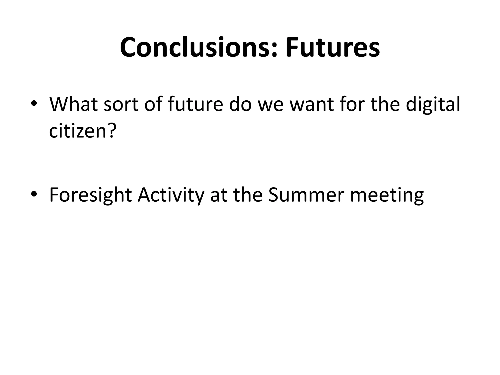 Conclusions: Futures
• What sort of future do we want for the digital
citizen?
• Foresight Activity at the Summer meeting
 