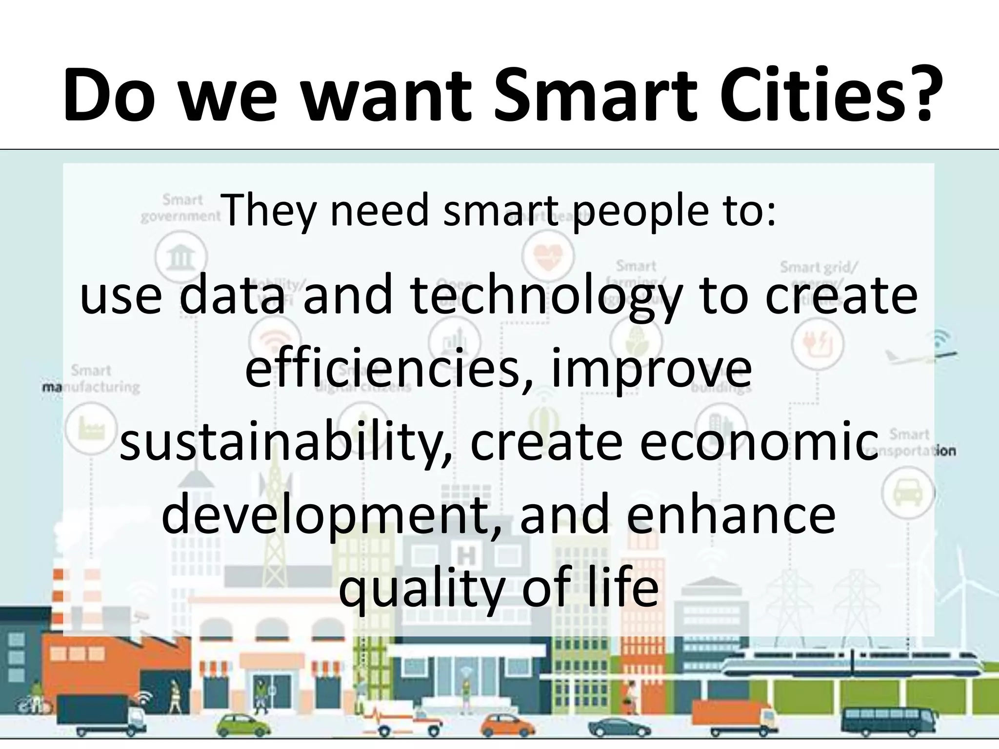 Do we want Smart Cities?
They need smart people to:
use data and technology to create
efficiencies, improve
sustainability, create economic
development, and enhance
quality of life
 